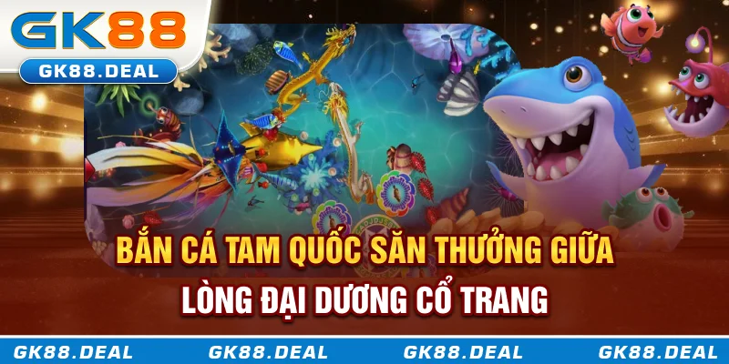 Bắn cá tam quốc săn thưởng giữa lòng đại dương cổ trang